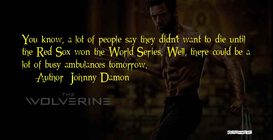 Johnny Damon Quotes: You Know, A Lot Of People Say They Didn't Want To Die Until The Red Sox Won The World Series.