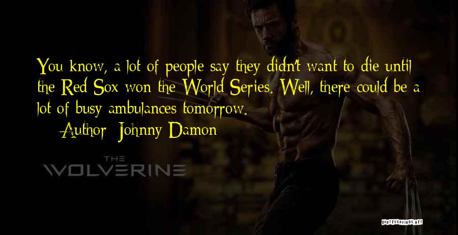 Johnny Damon Quotes: You Know, A Lot Of People Say They Didn't Want To Die Until The Red Sox Won The World Series.