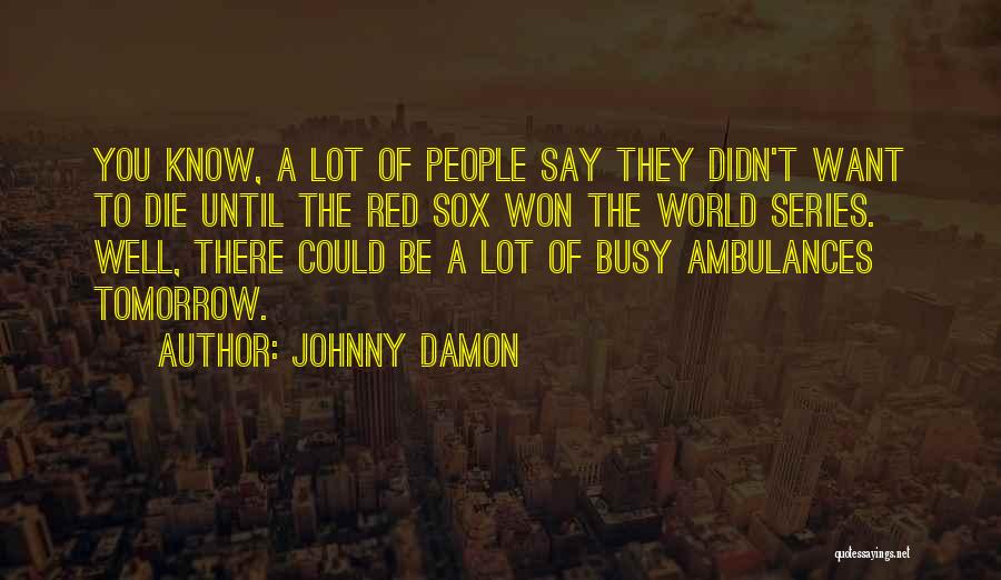 Johnny Damon Quotes: You Know, A Lot Of People Say They Didn't Want To Die Until The Red Sox Won The World Series.