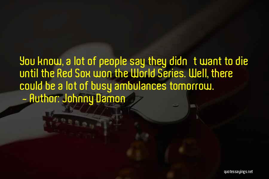 Johnny Damon Quotes: You Know, A Lot Of People Say They Didn't Want To Die Until The Red Sox Won The World Series.