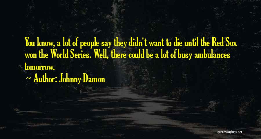 Johnny Damon Quotes: You Know, A Lot Of People Say They Didn't Want To Die Until The Red Sox Won The World Series.