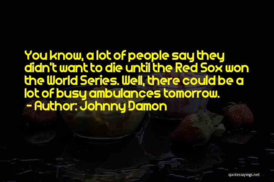 Johnny Damon Quotes: You Know, A Lot Of People Say They Didn't Want To Die Until The Red Sox Won The World Series.