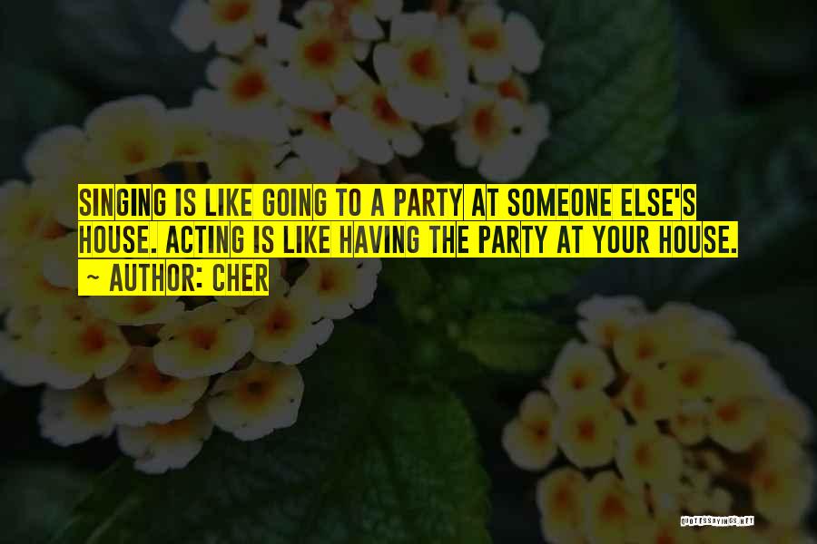 Cher Quotes: Singing Is Like Going To A Party At Someone Else's House. Acting Is Like Having The Party At Your House.
