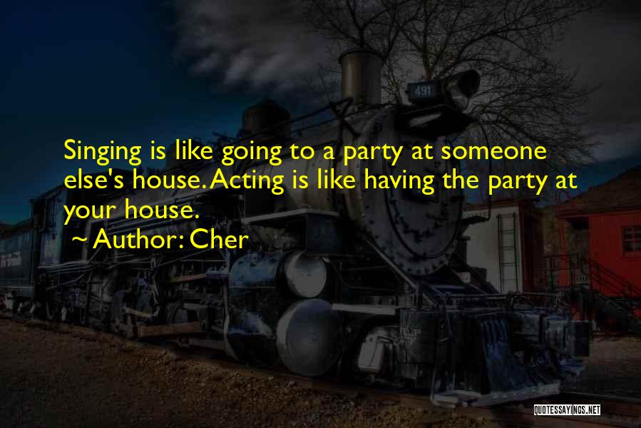 Cher Quotes: Singing Is Like Going To A Party At Someone Else's House. Acting Is Like Having The Party At Your House.