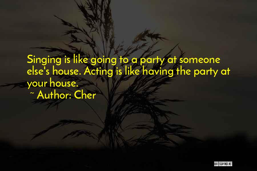 Cher Quotes: Singing Is Like Going To A Party At Someone Else's House. Acting Is Like Having The Party At Your House.