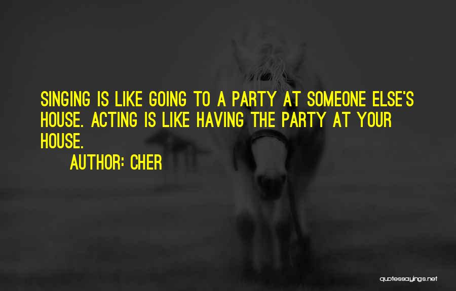 Cher Quotes: Singing Is Like Going To A Party At Someone Else's House. Acting Is Like Having The Party At Your House.