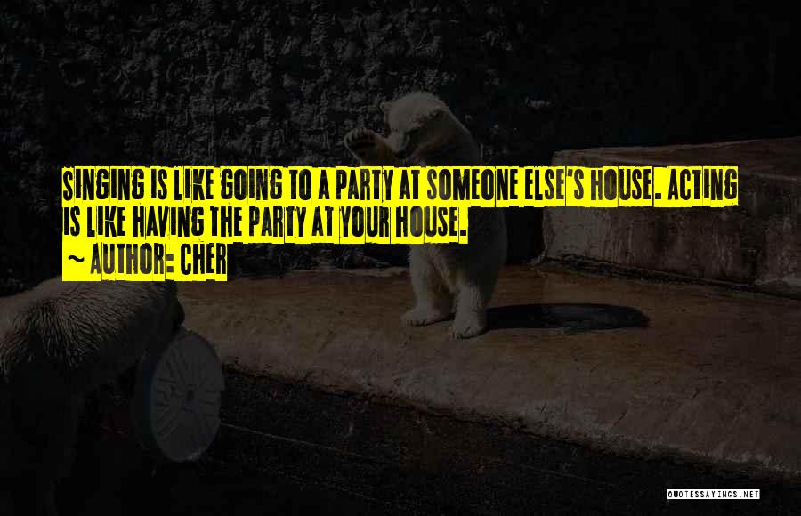 Cher Quotes: Singing Is Like Going To A Party At Someone Else's House. Acting Is Like Having The Party At Your House.
