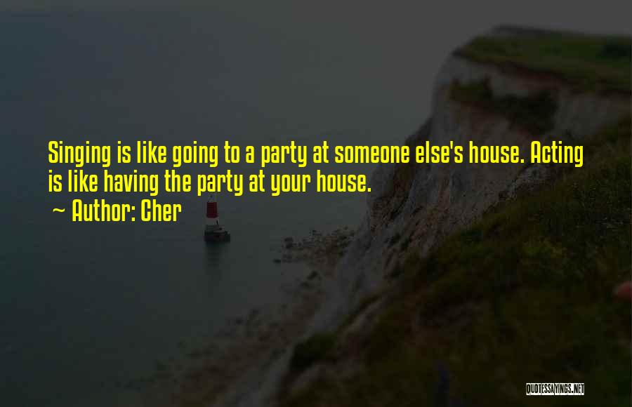 Cher Quotes: Singing Is Like Going To A Party At Someone Else's House. Acting Is Like Having The Party At Your House.
