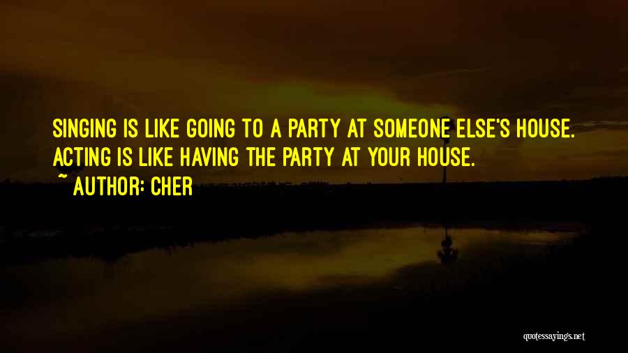 Cher Quotes: Singing Is Like Going To A Party At Someone Else's House. Acting Is Like Having The Party At Your House.