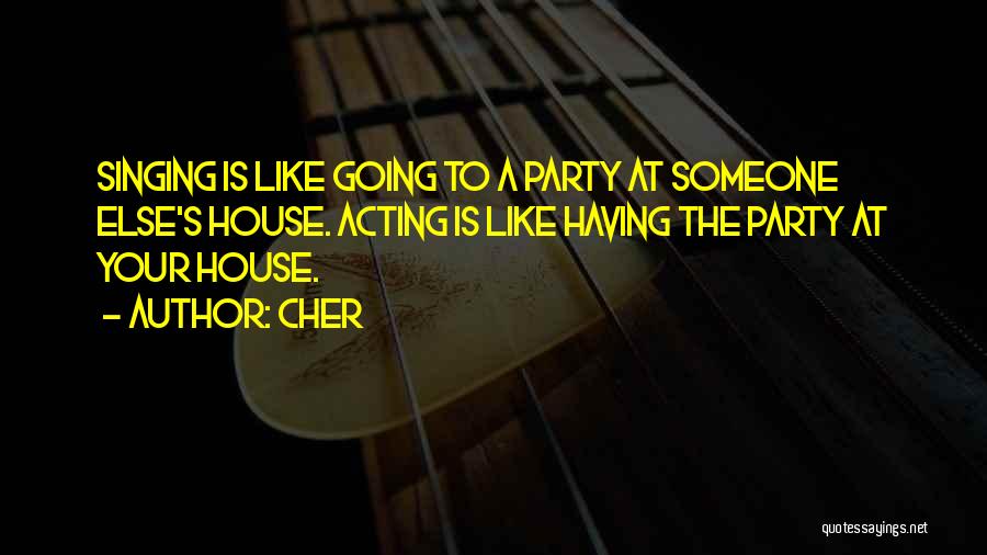 Cher Quotes: Singing Is Like Going To A Party At Someone Else's House. Acting Is Like Having The Party At Your House.