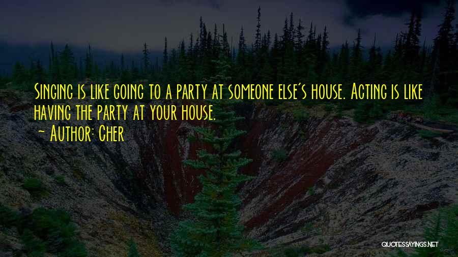 Cher Quotes: Singing Is Like Going To A Party At Someone Else's House. Acting Is Like Having The Party At Your House.