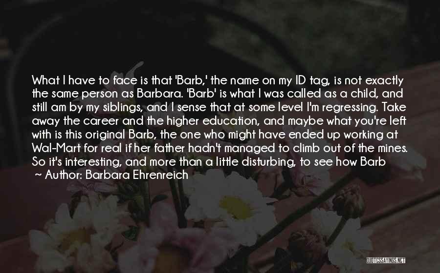 Barbara Ehrenreich Quotes: What I Have To Face Is That 'barb,' The Name On My Id Tag, Is Not Exactly The Same Person