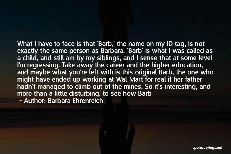 Barbara Ehrenreich Quotes: What I Have To Face Is That 'barb,' The Name On My Id Tag, Is Not Exactly The Same Person