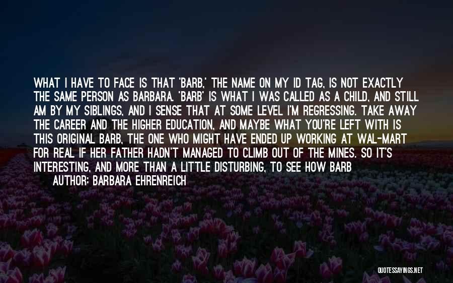 Barbara Ehrenreich Quotes: What I Have To Face Is That 'barb,' The Name On My Id Tag, Is Not Exactly The Same Person