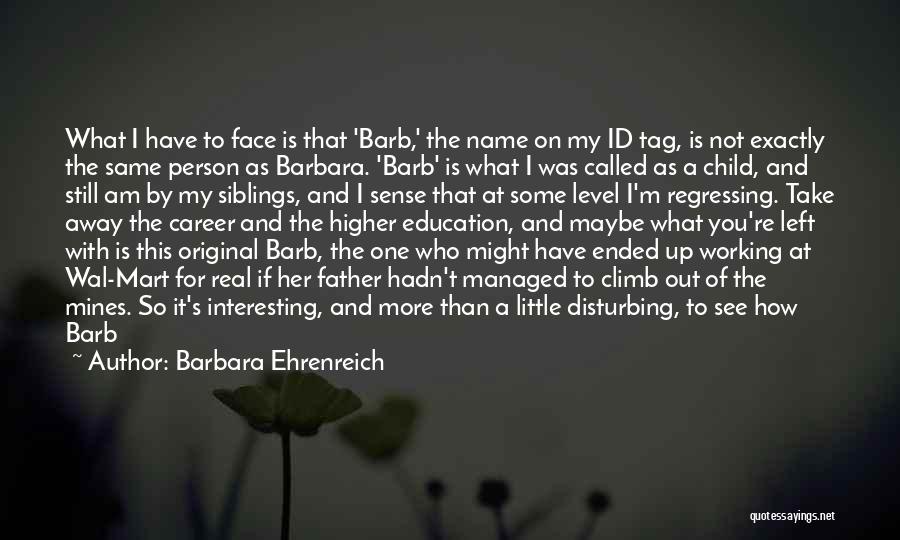 Barbara Ehrenreich Quotes: What I Have To Face Is That 'barb,' The Name On My Id Tag, Is Not Exactly The Same Person