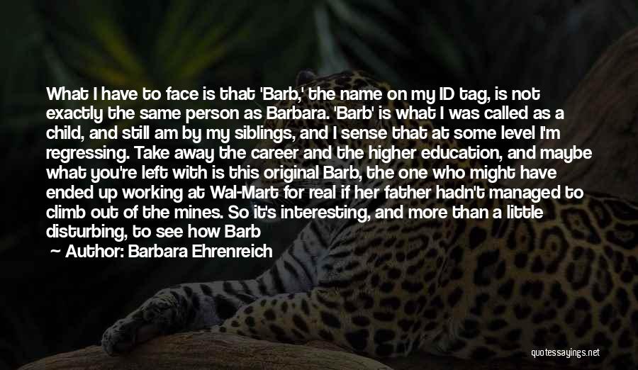 Barbara Ehrenreich Quotes: What I Have To Face Is That 'barb,' The Name On My Id Tag, Is Not Exactly The Same Person