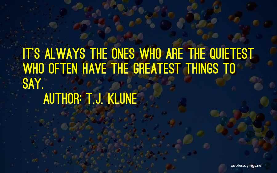 T.J. Klune Quotes: It's Always The Ones Who Are The Quietest Who Often Have The Greatest Things To Say.