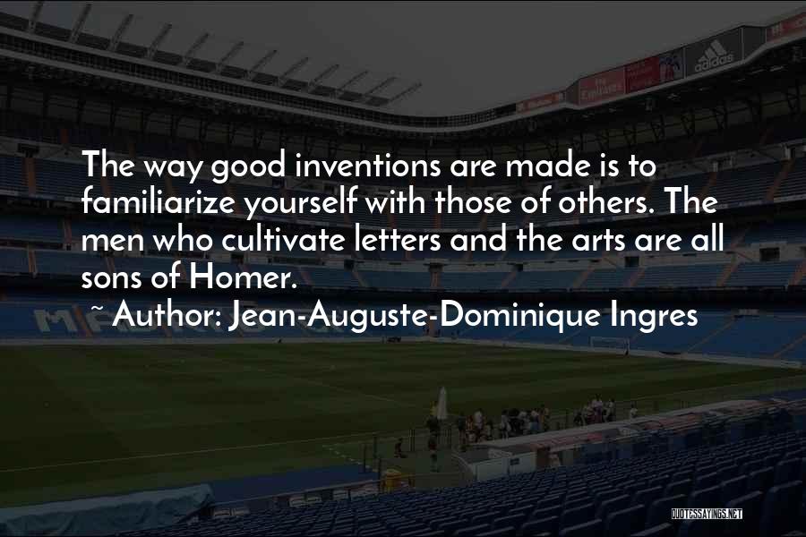 Jean-Auguste-Dominique Ingres Quotes: The Way Good Inventions Are Made Is To Familiarize Yourself With Those Of Others. The Men Who Cultivate Letters And