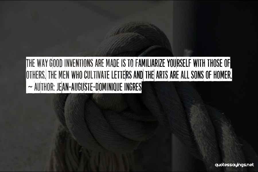 Jean-Auguste-Dominique Ingres Quotes: The Way Good Inventions Are Made Is To Familiarize Yourself With Those Of Others. The Men Who Cultivate Letters And