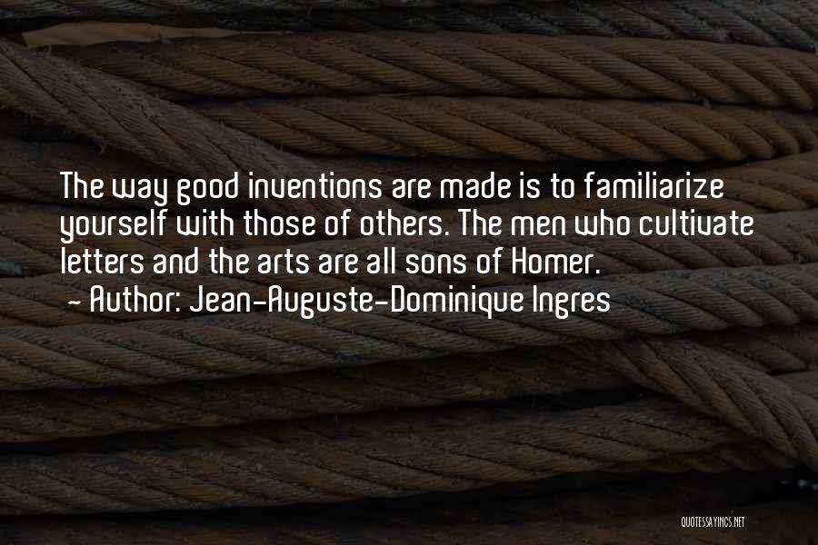 Jean-Auguste-Dominique Ingres Quotes: The Way Good Inventions Are Made Is To Familiarize Yourself With Those Of Others. The Men Who Cultivate Letters And