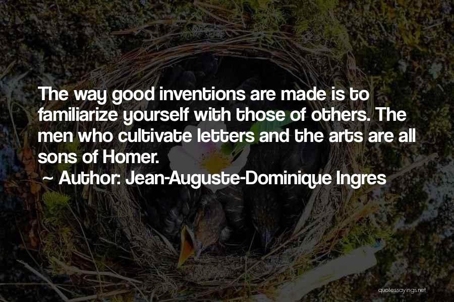 Jean-Auguste-Dominique Ingres Quotes: The Way Good Inventions Are Made Is To Familiarize Yourself With Those Of Others. The Men Who Cultivate Letters And