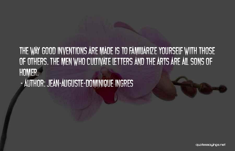 Jean-Auguste-Dominique Ingres Quotes: The Way Good Inventions Are Made Is To Familiarize Yourself With Those Of Others. The Men Who Cultivate Letters And