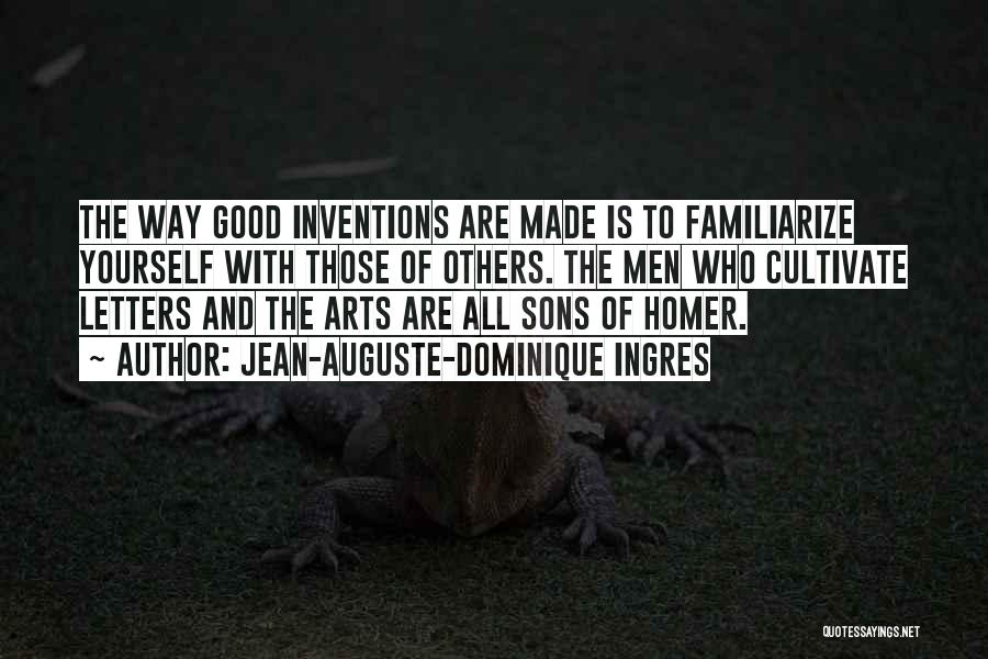 Jean-Auguste-Dominique Ingres Quotes: The Way Good Inventions Are Made Is To Familiarize Yourself With Those Of Others. The Men Who Cultivate Letters And