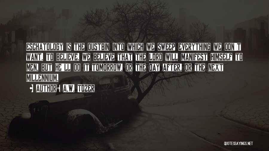 A.W. Tozer Quotes: Eschatology Is The Dustbin Into Which We Sweep Everything We Don't Want. To Believe. We Believe That The Lord Will