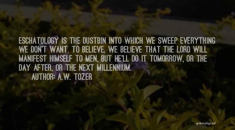 A.W. Tozer Quotes: Eschatology Is The Dustbin Into Which We Sweep Everything We Don't Want. To Believe. We Believe That The Lord Will