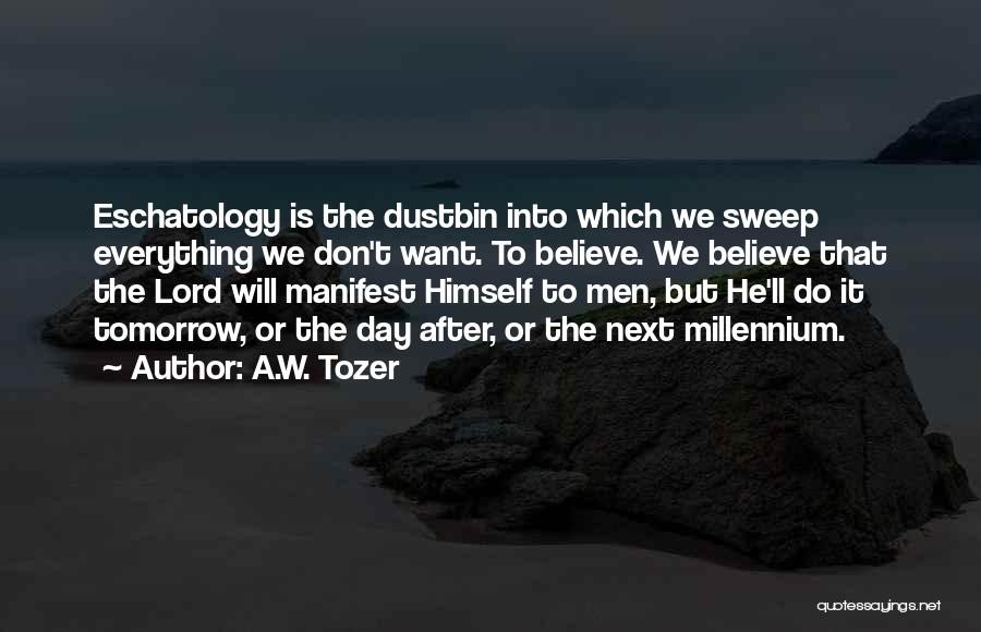 A.W. Tozer Quotes: Eschatology Is The Dustbin Into Which We Sweep Everything We Don't Want. To Believe. We Believe That The Lord Will