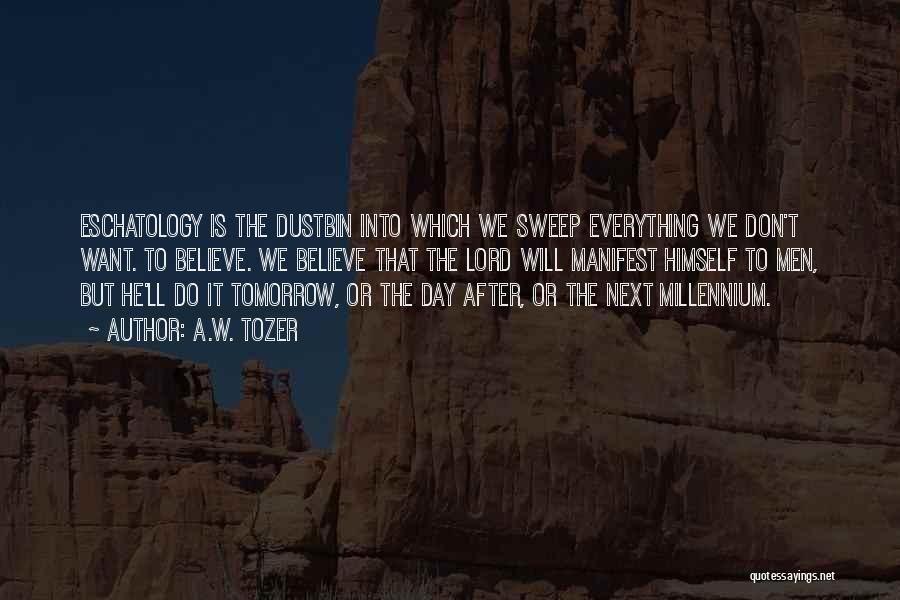 A.W. Tozer Quotes: Eschatology Is The Dustbin Into Which We Sweep Everything We Don't Want. To Believe. We Believe That The Lord Will