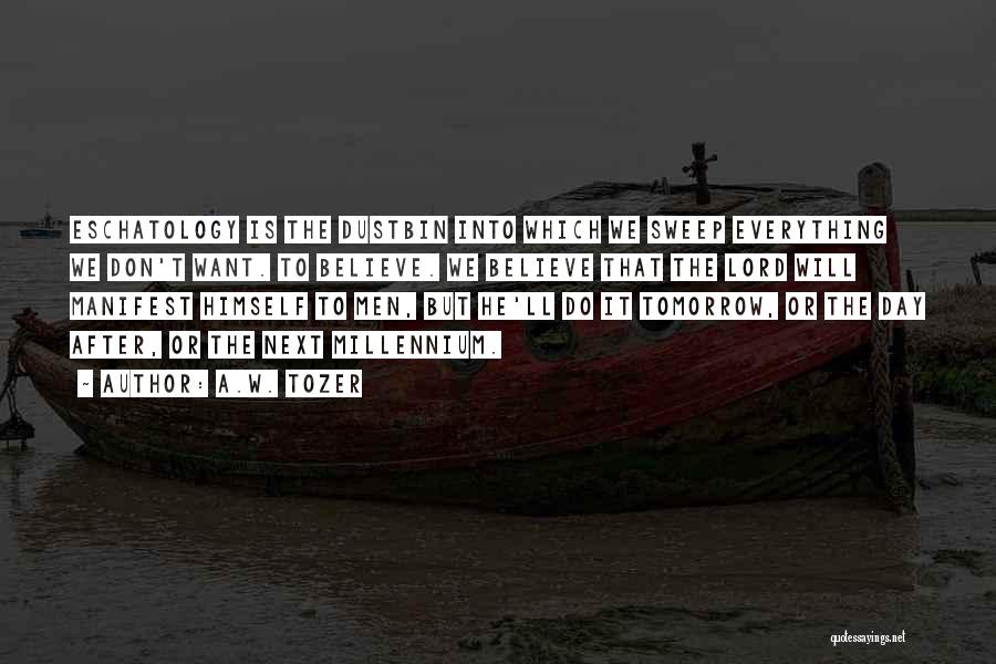 A.W. Tozer Quotes: Eschatology Is The Dustbin Into Which We Sweep Everything We Don't Want. To Believe. We Believe That The Lord Will