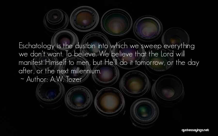 A.W. Tozer Quotes: Eschatology Is The Dustbin Into Which We Sweep Everything We Don't Want. To Believe. We Believe That The Lord Will