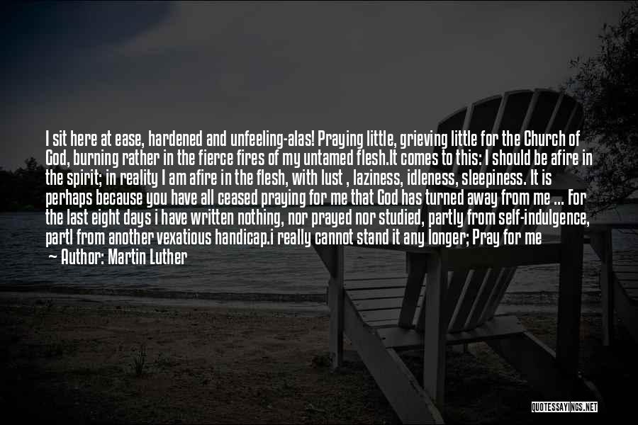 Martin Luther Quotes: I Sit Here At Ease, Hardened And Unfeeling-alas! Praying Little, Grieving Little For The Church Of God, Burning Rather In