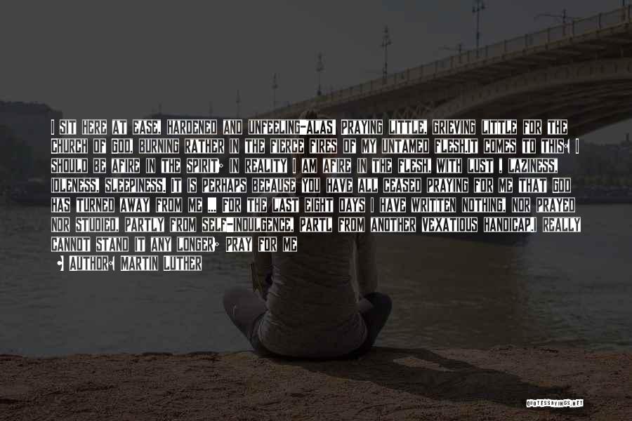 Martin Luther Quotes: I Sit Here At Ease, Hardened And Unfeeling-alas! Praying Little, Grieving Little For The Church Of God, Burning Rather In
