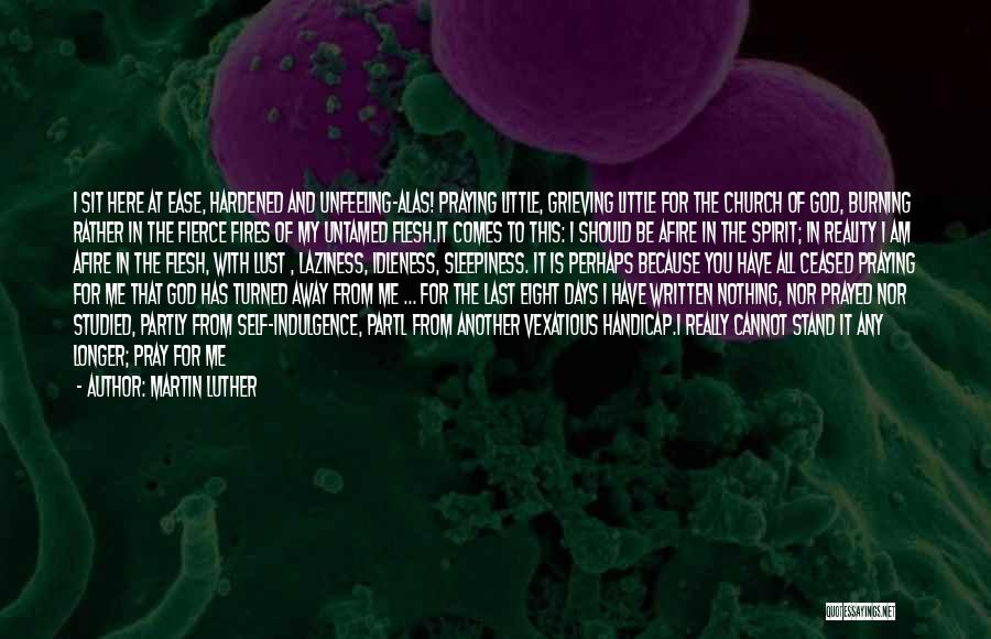 Martin Luther Quotes: I Sit Here At Ease, Hardened And Unfeeling-alas! Praying Little, Grieving Little For The Church Of God, Burning Rather In