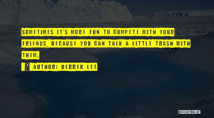 Derrek Lee Quotes: Sometimes It's More Fun To Compete With Your Friends, Because You Can Talk A Little Trash With Them.