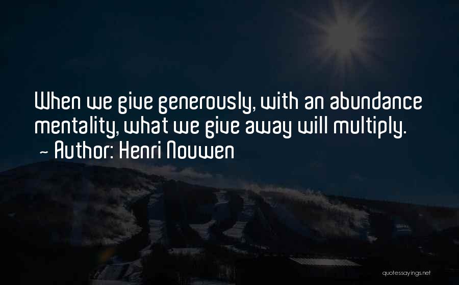 Henri Nouwen Quotes: When We Give Generously, With An Abundance Mentality, What We Give Away Will Multiply.