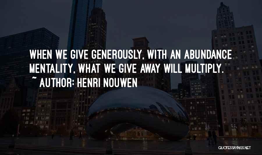 Henri Nouwen Quotes: When We Give Generously, With An Abundance Mentality, What We Give Away Will Multiply.