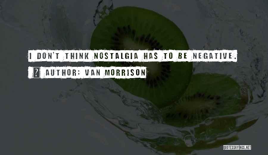 Van Morrison Quotes: I Don't Think Nostalgia Has To Be Negative.