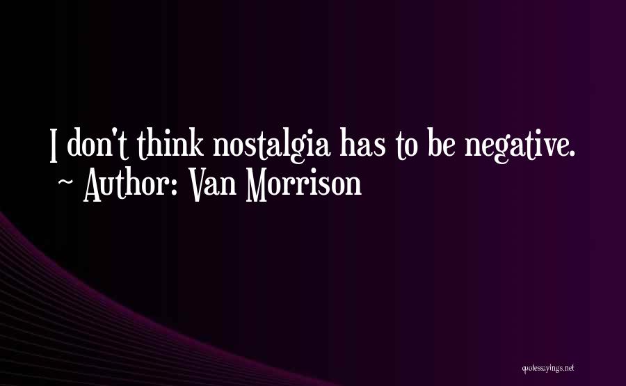 Van Morrison Quotes: I Don't Think Nostalgia Has To Be Negative.