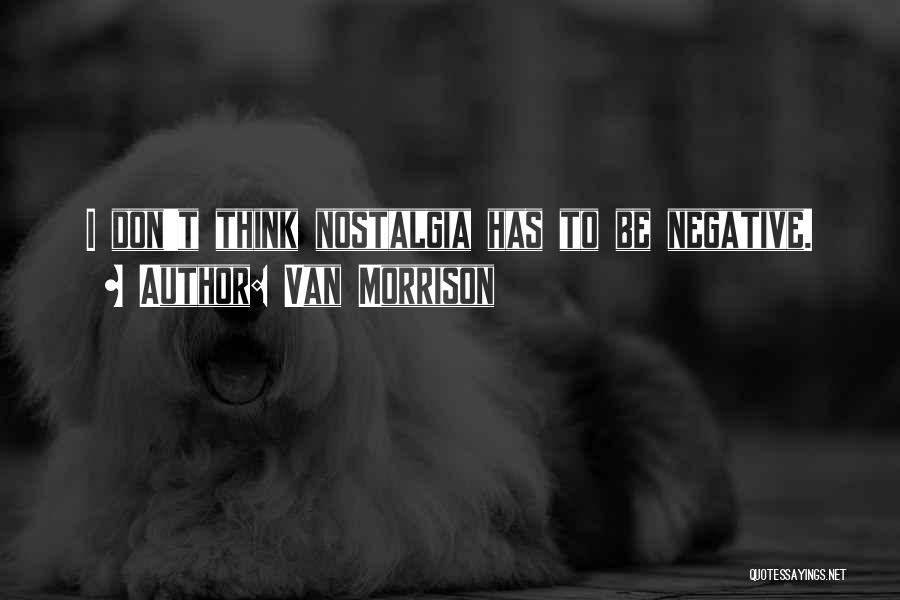 Van Morrison Quotes: I Don't Think Nostalgia Has To Be Negative.