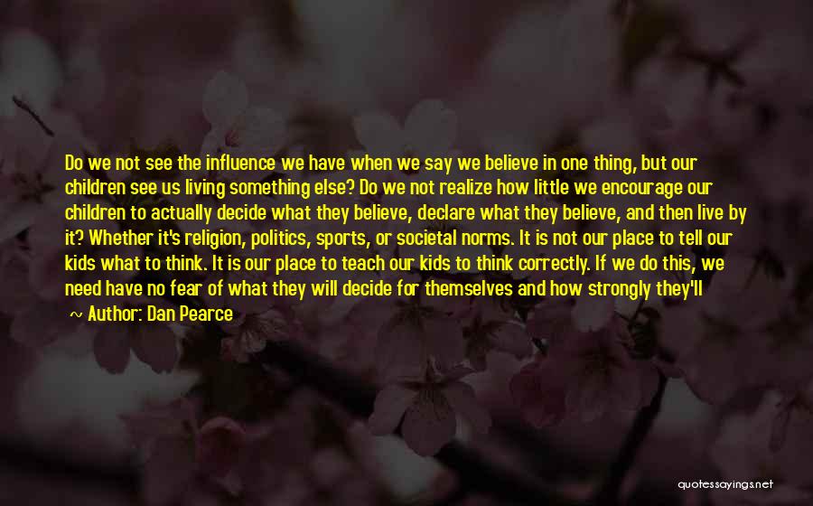 Dan Pearce Quotes: Do We Not See The Influence We Have When We Say We Believe In One Thing, But Our Children See