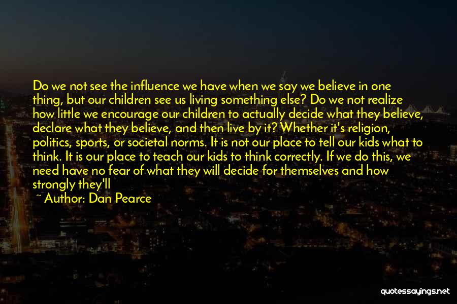 Dan Pearce Quotes: Do We Not See The Influence We Have When We Say We Believe In One Thing, But Our Children See