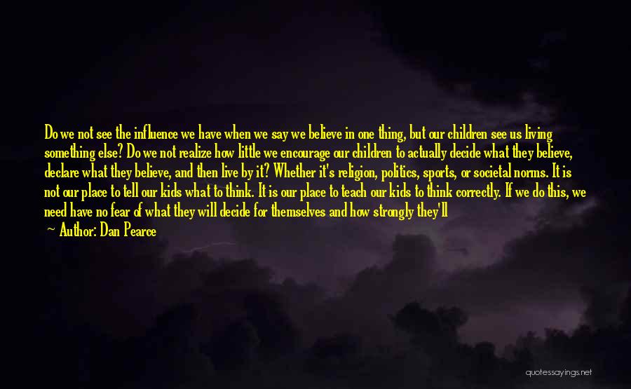 Dan Pearce Quotes: Do We Not See The Influence We Have When We Say We Believe In One Thing, But Our Children See