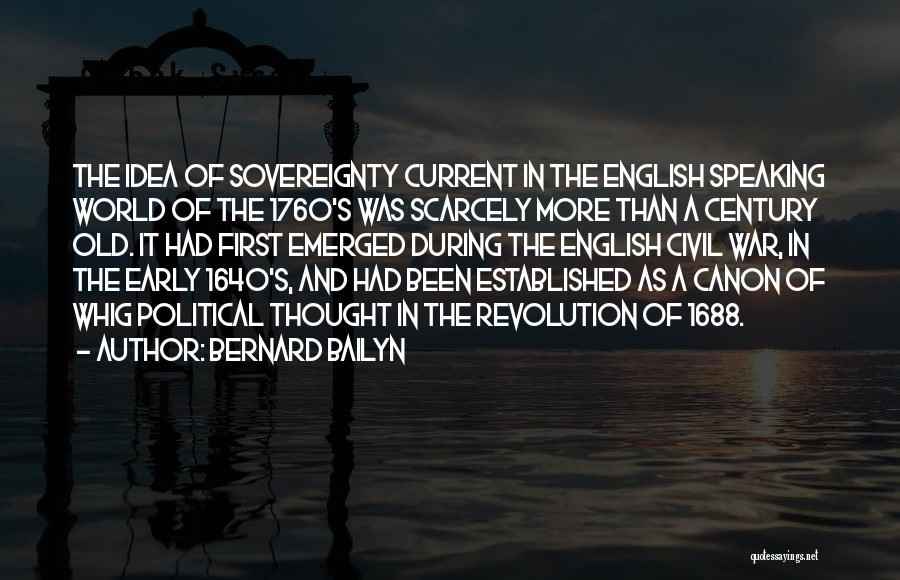 Bernard Bailyn Quotes: The Idea Of Sovereignty Current In The English Speaking World Of The 1760's Was Scarcely More Than A Century Old.