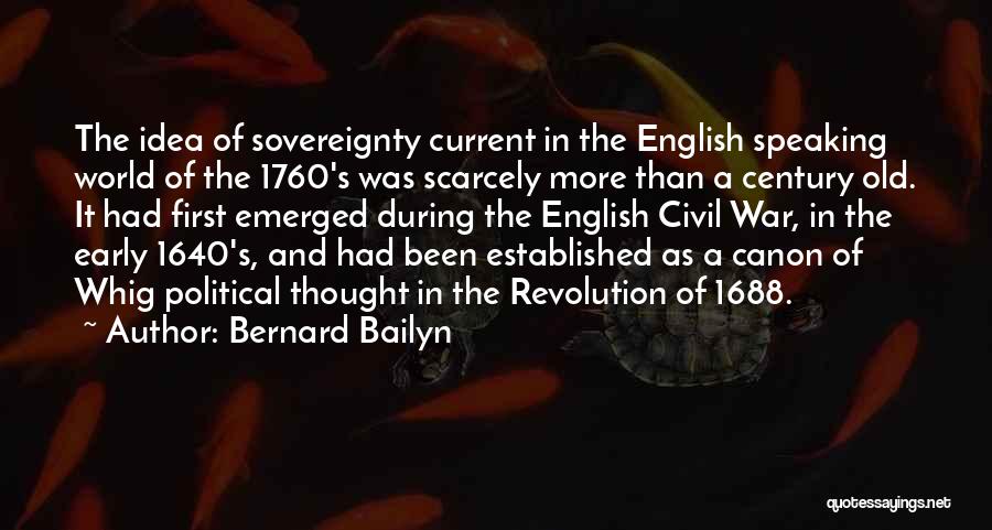 Bernard Bailyn Quotes: The Idea Of Sovereignty Current In The English Speaking World Of The 1760's Was Scarcely More Than A Century Old.