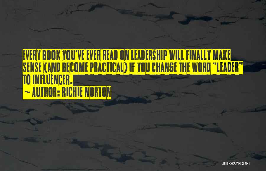 Richie Norton Quotes: Every Book You've Ever Read On Leadership Will Finally Make Sense (and Become Practical) If You Change The Word Leader