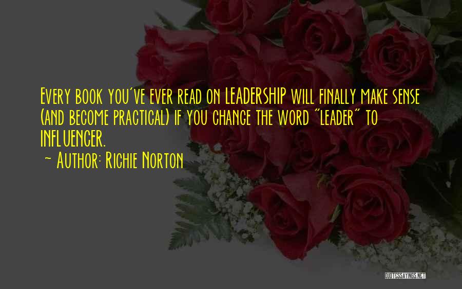 Richie Norton Quotes: Every Book You've Ever Read On Leadership Will Finally Make Sense (and Become Practical) If You Change The Word Leader