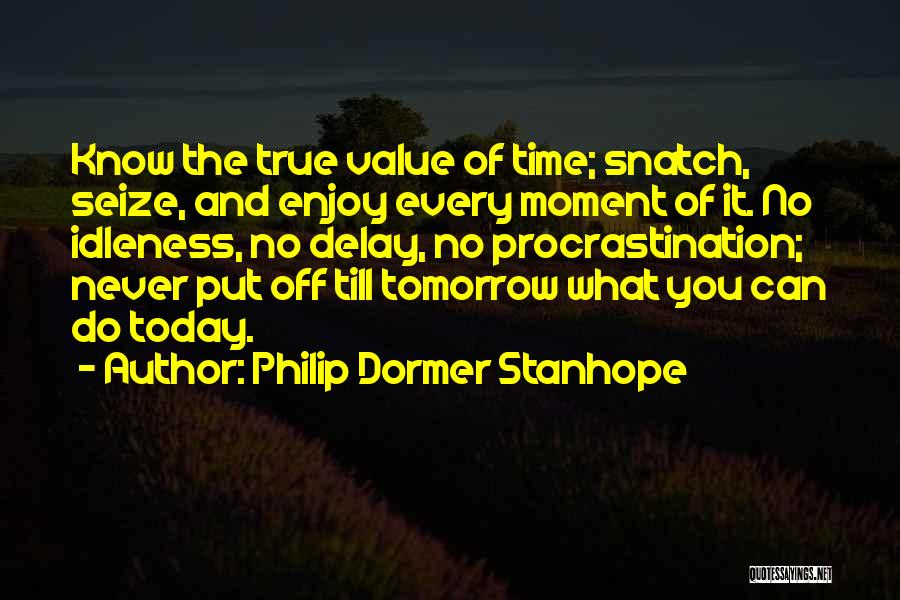 Philip Dormer Stanhope Quotes: Know The True Value Of Time; Snatch, Seize, And Enjoy Every Moment Of It. No Idleness, No Delay, No Procrastination;